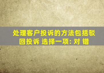 处理客户投诉的方法包括驳回投诉 选择一项: 对 错